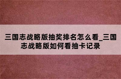 三国志战略版抽奖排名怎么看_三国志战略版如何看抽卡记录