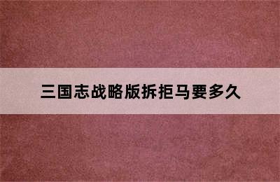 三国志战略版拆拒马要多久
