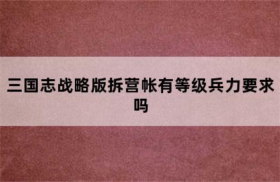 三国志战略版拆营帐有等级兵力要求吗