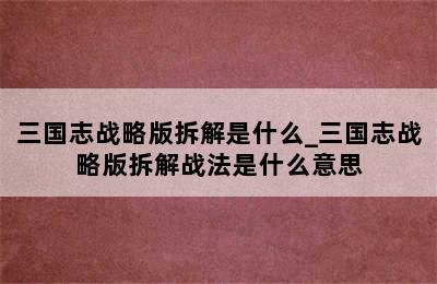 三国志战略版拆解是什么_三国志战略版拆解战法是什么意思