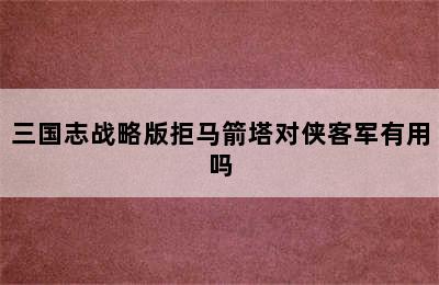 三国志战略版拒马箭塔对侠客军有用吗