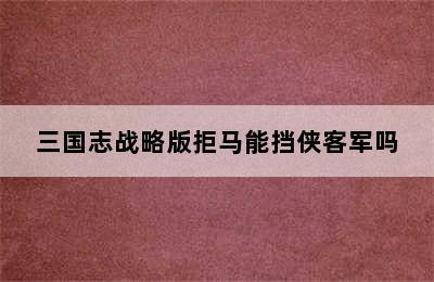 三国志战略版拒马能挡侠客军吗