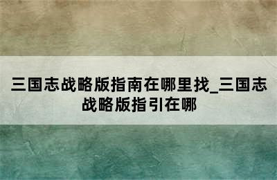 三国志战略版指南在哪里找_三国志战略版指引在哪