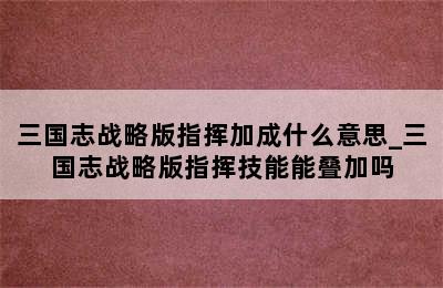 三国志战略版指挥加成什么意思_三国志战略版指挥技能能叠加吗