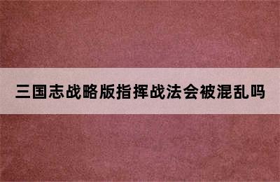 三国志战略版指挥战法会被混乱吗