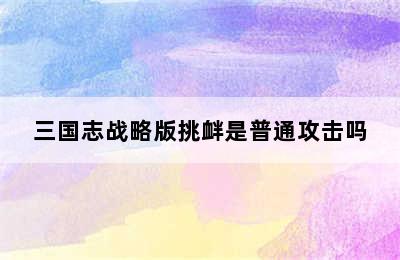 三国志战略版挑衅是普通攻击吗