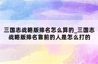 三国志战略版排名怎么算的_三国志战略版排名靠前的人是怎么打的