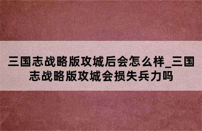 三国志战略版攻城后会怎么样_三国志战略版攻城会损失兵力吗