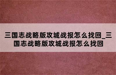 三国志战略版攻城战报怎么找回_三国志战略版攻城战报怎么找回