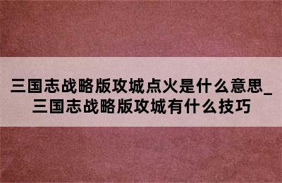 三国志战略版攻城点火是什么意思_三国志战略版攻城有什么技巧