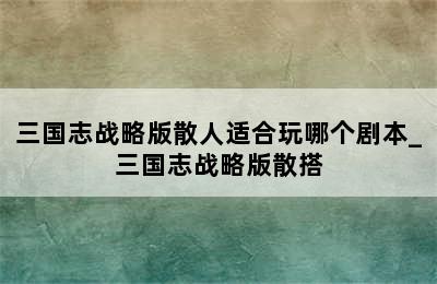 三国志战略版散人适合玩哪个剧本_三国志战略版散搭