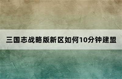 三国志战略版新区如何10分钟建盟