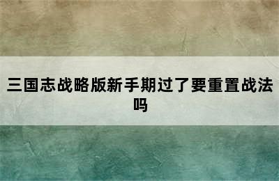 三国志战略版新手期过了要重置战法吗