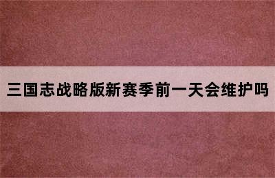 三国志战略版新赛季前一天会维护吗