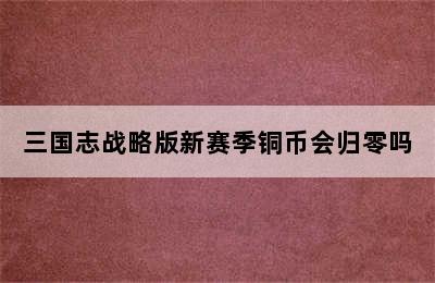 三国志战略版新赛季铜币会归零吗