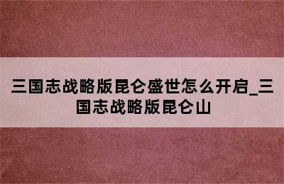 三国志战略版昆仑盛世怎么开启_三国志战略版昆仑山