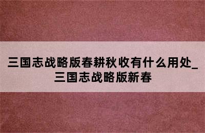 三国志战略版春耕秋收有什么用处_三国志战略版新春