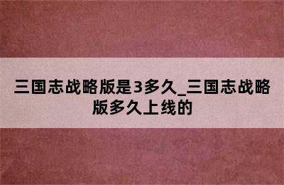 三国志战略版是3多久_三国志战略版多久上线的