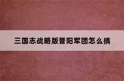 三国志战略版晋阳军团怎么搞