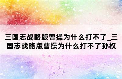 三国志战略版曹操为什么打不了_三国志战略版曹操为什么打不了孙权