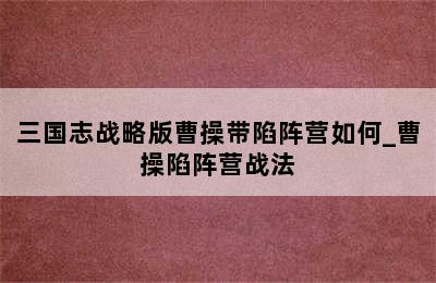 三国志战略版曹操带陷阵营如何_曹操陷阵营战法