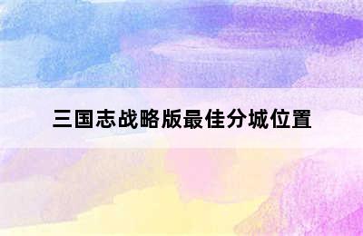 三国志战略版最佳分城位置