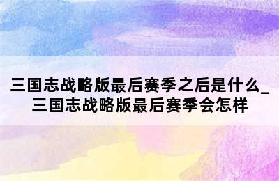 三国志战略版最后赛季之后是什么_三国志战略版最后赛季会怎样