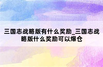 三国志战略版有什么奖励_三国志战略版什么奖励可以爆仓