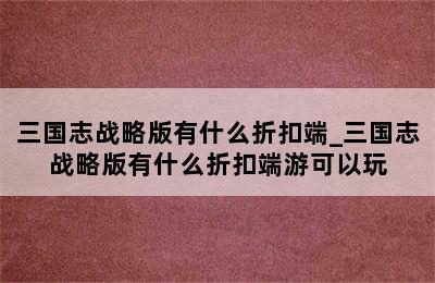 三国志战略版有什么折扣端_三国志战略版有什么折扣端游可以玩