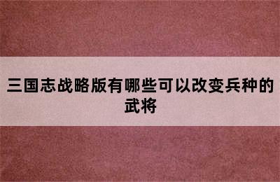 三国志战略版有哪些可以改变兵种的武将