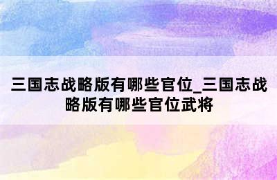 三国志战略版有哪些官位_三国志战略版有哪些官位武将