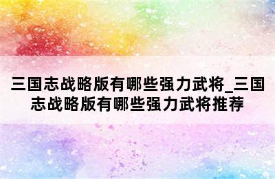 三国志战略版有哪些强力武将_三国志战略版有哪些强力武将推荐