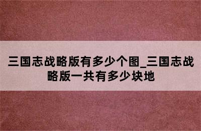 三国志战略版有多少个图_三国志战略版一共有多少块地