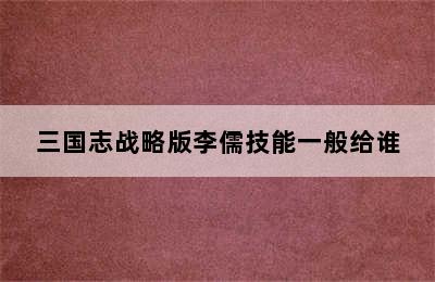 三国志战略版李儒技能一般给谁