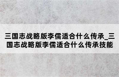 三国志战略版李儒适合什么传承_三国志战略版李儒适合什么传承技能