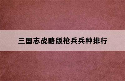 三国志战略版枪兵兵种排行