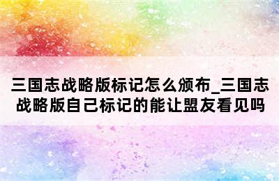 三国志战略版标记怎么颁布_三国志战略版自己标记的能让盟友看见吗