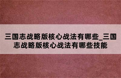 三国志战略版核心战法有哪些_三国志战略版核心战法有哪些技能