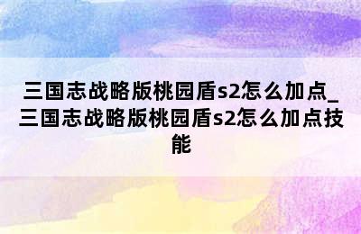 三国志战略版桃园盾s2怎么加点_三国志战略版桃园盾s2怎么加点技能