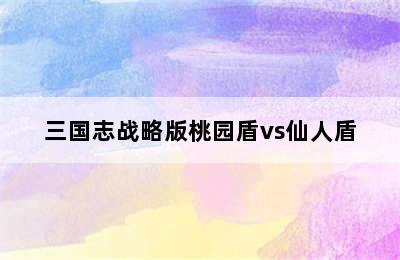 三国志战略版桃园盾vs仙人盾