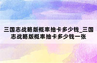 三国志战略版概率抽卡多少钱_三国志战略版概率抽卡多少钱一张