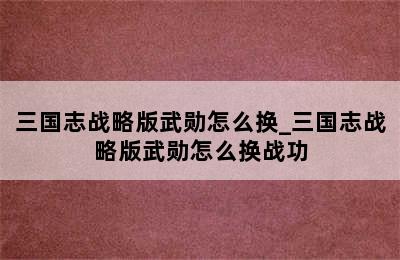 三国志战略版武勋怎么换_三国志战略版武勋怎么换战功