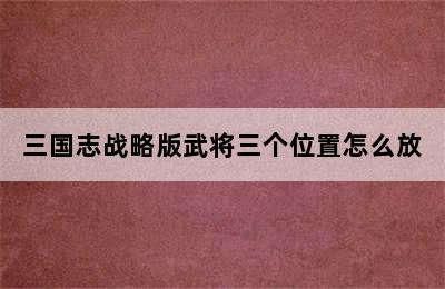 三国志战略版武将三个位置怎么放