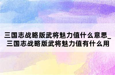 三国志战略版武将魅力值什么意思_三国志战略版武将魅力值有什么用