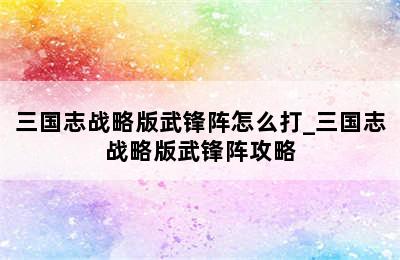 三国志战略版武锋阵怎么打_三国志战略版武锋阵攻略