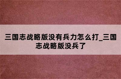 三国志战略版没有兵力怎么打_三国志战略版没兵了