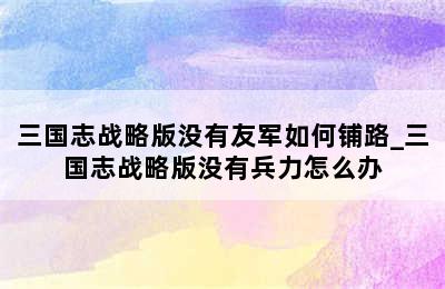 三国志战略版没有友军如何铺路_三国志战略版没有兵力怎么办