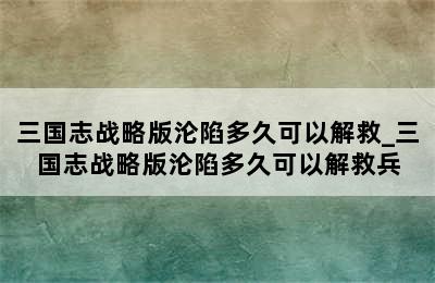 三国志战略版沦陷多久可以解救_三国志战略版沦陷多久可以解救兵