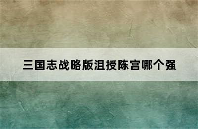 三国志战略版沮授陈宫哪个强