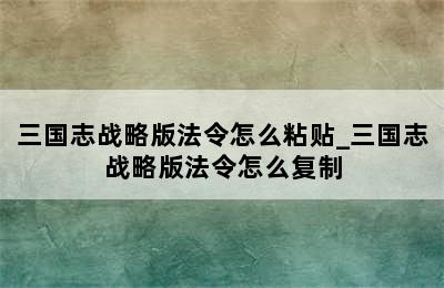 三国志战略版法令怎么粘贴_三国志战略版法令怎么复制